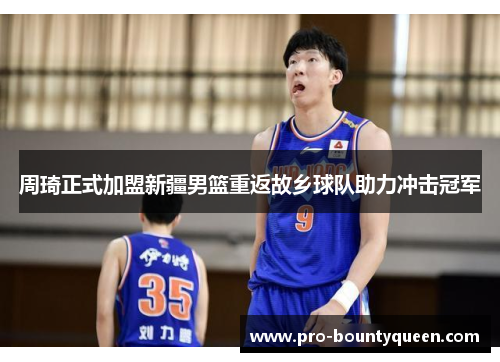 周琦正式加盟新疆男篮重返故乡球队助力冲击冠军