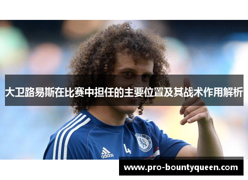 大卫路易斯在比赛中担任的主要位置及其战术作用解析 大卫路易斯在比赛中担任的主要位置及其战术作用解析