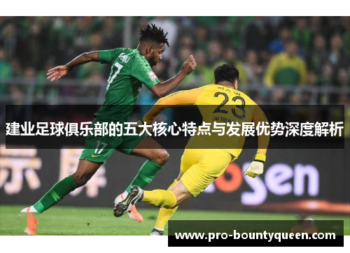 建业足球俱乐部的五大核心特点与发展优势深度解析 建业足球俱乐部的五大核心特点与发展优势深度解析