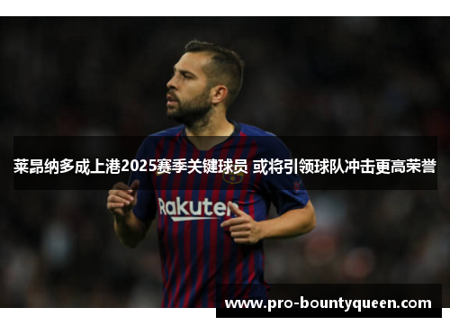 莱昂纳多成上港2025赛季关键球员 或将引领球队冲击更高荣誉
