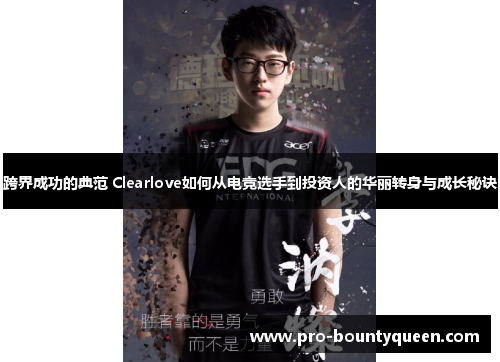 跨界成功的典范 Clearlove如何从电竞选手到投资人的华丽转身与成长秘诀