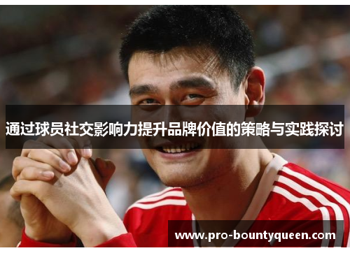 通过球员社交影响力提升品牌价值的策略与实践探讨