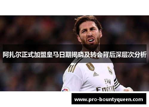 阿扎尔正式加盟皇马日期揭晓及转会背后深层次分析