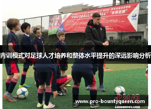 青训模式对足球人才培养和整体水平提升的深远影响分析 青训模式对足球人才培养和整体水平提升的深远影响分析