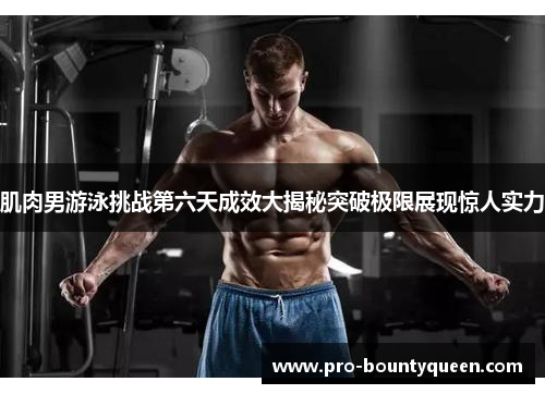 肌肉男游泳挑战第六天成效大揭秘突破极限展现惊人实力