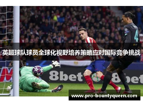 英超球队球员全球化视野培养策略应对国际竞争挑战 英超球队球员全球化视野培养策略应对国际竞争挑战