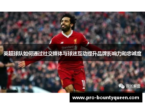 英超球队如何通过社交媒体与球迷互动提升品牌影响力和忠诚度 英超球队如何通过社交媒体与球迷互动提升品牌影响力和忠诚度