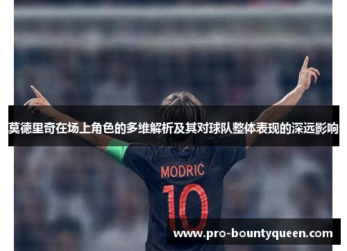 莫德里奇在场上角色的多维解析及其对球队整体表现的深远影响 莫德里奇在场上角色的多维解析及其对球队整体表现的深远影响