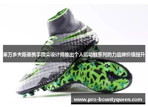 莱万多夫斯基携手顶尖设计师推出个人运动鞋系列助力品牌价值提升 莱万多夫斯基携手顶尖设计师推出个人运动鞋系列助力品牌价值提升