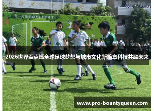 2026世界盃点燃全球足球梦想与城市文化新篇章科技共融未来 2026世界盃点燃全球足球梦想与城市文化新篇章科技共融未来