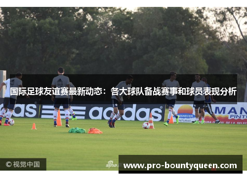 国际足球友谊赛最新动态：各大球队备战赛事和球员表现分析