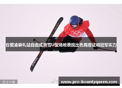 谷爱凌崇礼站自由式滑雪U型场地表现出色再度证明冠军实力