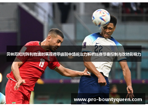 贝林厄姆对阵利物浦时展现德甲级别中场统治力解析比赛节奏控制与攻防影响力