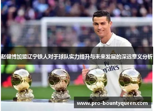 赵健博加盟辽宁铁人对于球队实力提升与未来发展的深远意义分析