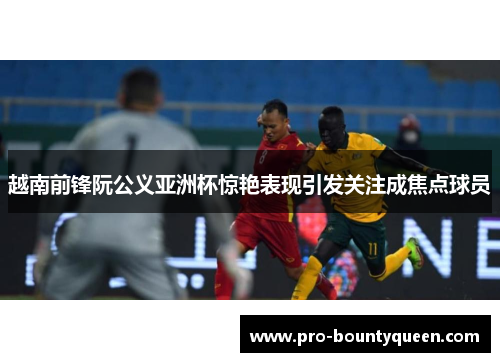 越南前锋阮公义亚洲杯惊艳表现引发关注成焦点球员