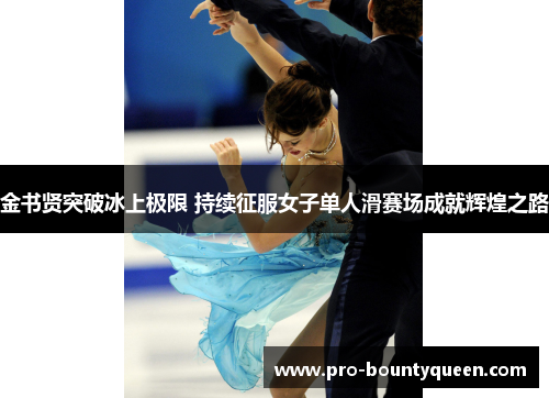 金书贤突破冰上极限 持续征服女子单人滑赛场成就辉煌之路 金书贤突破冰上极限 持续征服女子单人滑赛场成就辉煌之路