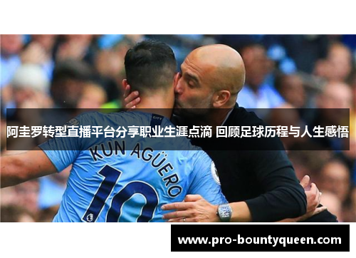 阿圭罗转型直播平台分享职业生涯点滴 回顾足球历程与人生感悟 阿圭罗转型直播平台分享职业生涯点滴 回顾足球历程与人生感悟