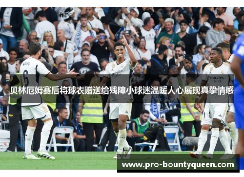 贝林厄姆赛后将球衣赠送给残障小球迷温暖人心展现真挚情感